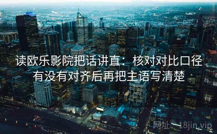 读欧乐影院把话讲直：核对对比口径有没有对齐后再把主语写清楚