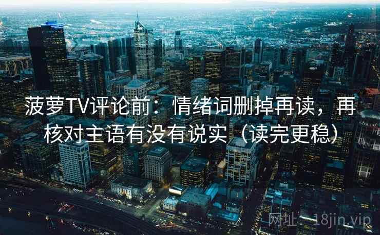 菠萝TV评论前：情绪词删掉再读，再核对主语有没有说实（读完更稳）
