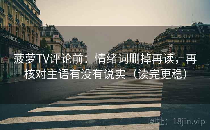 菠萝TV评论前：情绪词删掉再读，再核对主语有没有说实（读完更稳）